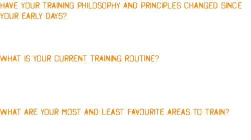 HAVE YOUR TRAINING PHILOSOPHY AND PRINCIPLES CHANGED SINCE YOUR EARLY DAYS? When I was younger I always used to just train heavy. Now I concentrate more on repetitions and technique. I find I get a much better feel this way. WHAT IS YOUR CURRENT TRAINING ROUTINE? I train Monday, Tuesday, Thursday and Friday at present and train an extra day pre-contest. I do three sets on each muscle group. The first two sets are always the heaviest and on the last I go for reps. WHAT ARE YOUR MOST AND LEAST FAVOURITE AREAS TO TRAIN? Arms and chest are my favourite body parts to train, and my least favourite is shoulders.